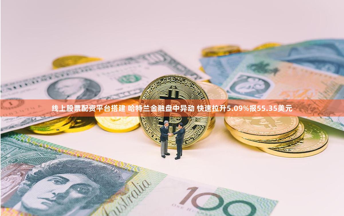 线上股票配资平台搭建 哈特兰金融盘中异动 快速拉升5.09%报55.35美元