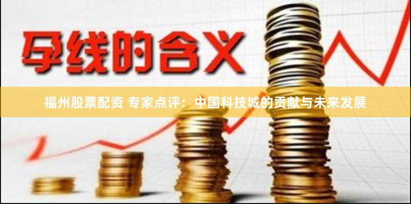 福州股票配资 专家点评：中国科技城的贡献与未来发展