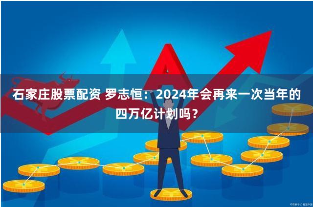 石家庄股票配资 罗志恒：2024年会再来一次当年的四万亿计划吗？