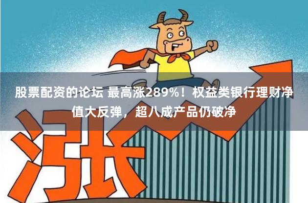 股票配资的论坛 最高涨289%！权益类银行理财净值大反弹，超八成产品仍破净