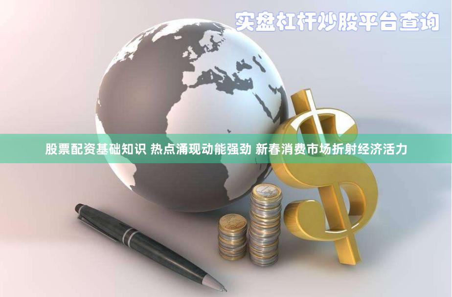 股票配资基础知识 热点涌现动能强劲 新春消费市场折射经济活力