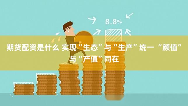 期货配资是什么 实现“生态”与“生产”统一 “颜值”与“产值”同在