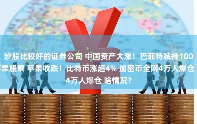 炒股比较好的证券公司 中国资产大涨！巴菲特减持1000万股苹果股票 苹果收跌！比特币涨超4% 加密币全网4万人爆仓 啥情况？