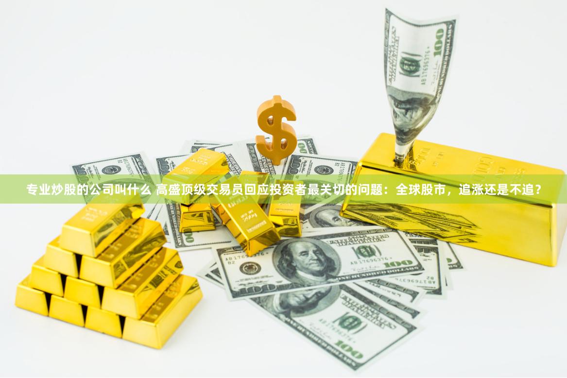 专业炒股的公司叫什么 高盛顶级交易员回应投资者最关切的问题：全球股市，追涨还是不追？
