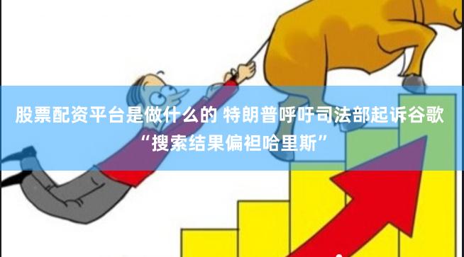 股票配资平台是做什么的 特朗普呼吁司法部起诉谷歌 “搜索结果偏袒哈里斯”