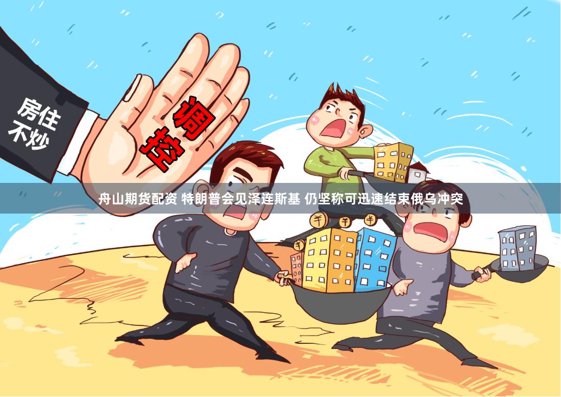 舟山期货配资 特朗普会见泽连斯基 仍坚称可迅速结束俄乌冲突