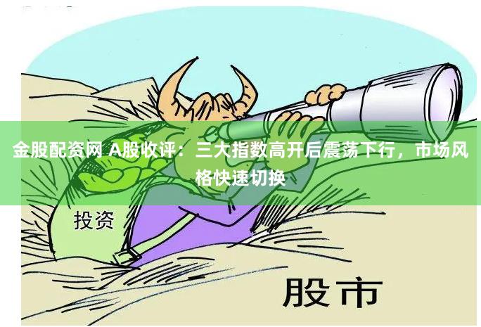 金股配资网 A股收评：三大指数高开后震荡下行，市场风格快速切换
