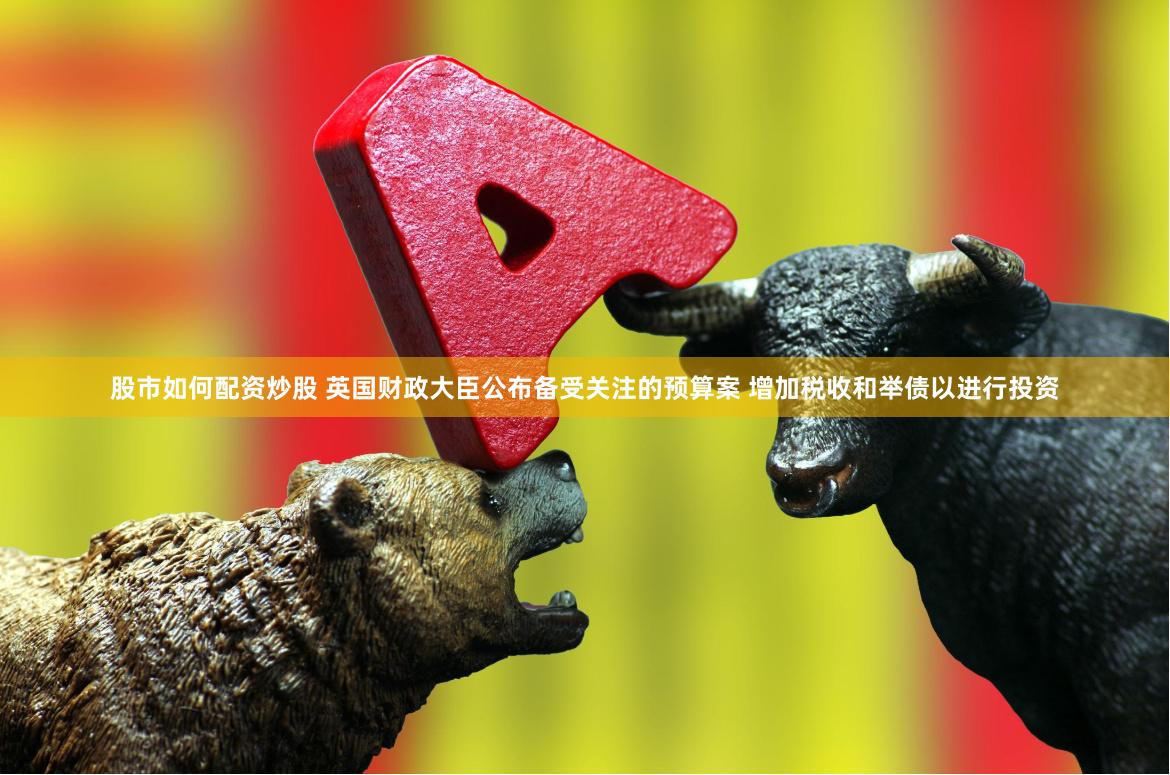 股市如何配资炒股 英国财政大臣公布备受关注的预算案 增加税收和举债以进行投资