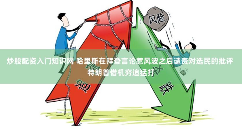 炒股配资入门知识网 哈里斯在拜登言论惹风波之后谴责对选民的批评 特朗普借机穷追猛打