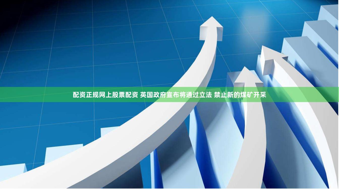 配资正规网上股票配资 英国政府宣布将通过立法 禁止新的煤矿开采