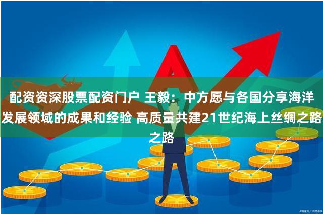 配资资深股票配资门户 王毅：中方愿与各国分享海洋发展领域的成果和经验 高质量共建21世纪海上丝绸之路