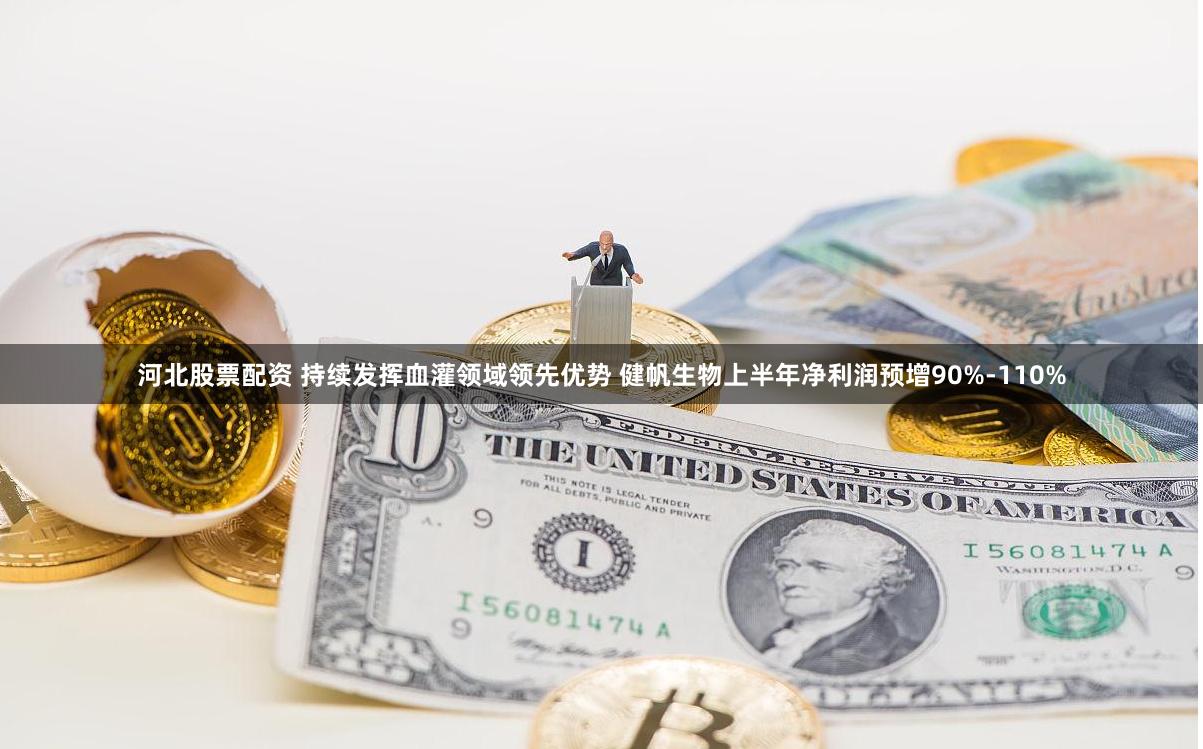 河北股票配资 持续发挥血灌领域领先优势 健帆生物上半年净利润预增90%-110%
