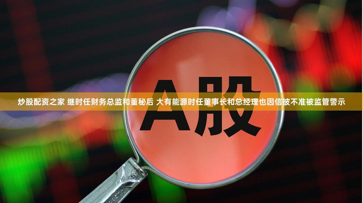 炒股配资之家 继时任财务总监和董秘后 大有能源时任董事长和总经理也因信披不准被监管警示