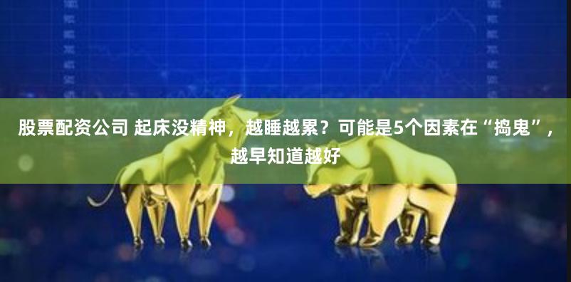 股票配资公司 起床没精神，越睡越累？可能是5个因素在“捣鬼”，越早知道越好