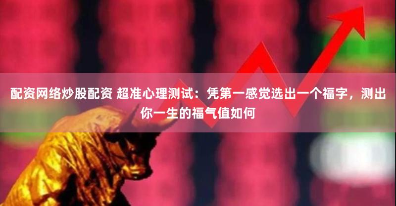 配资网络炒股配资 超准心理测试：凭第一感觉选出一个福字，测出你一生的福气值如何