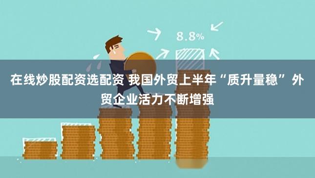 在线炒股配资选配资 我国外贸上半年“质升量稳” 外贸企业活力不断增强
