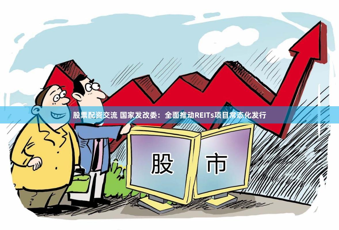 股票配资交流 国家发改委：全面推动REITs项目常态化发行