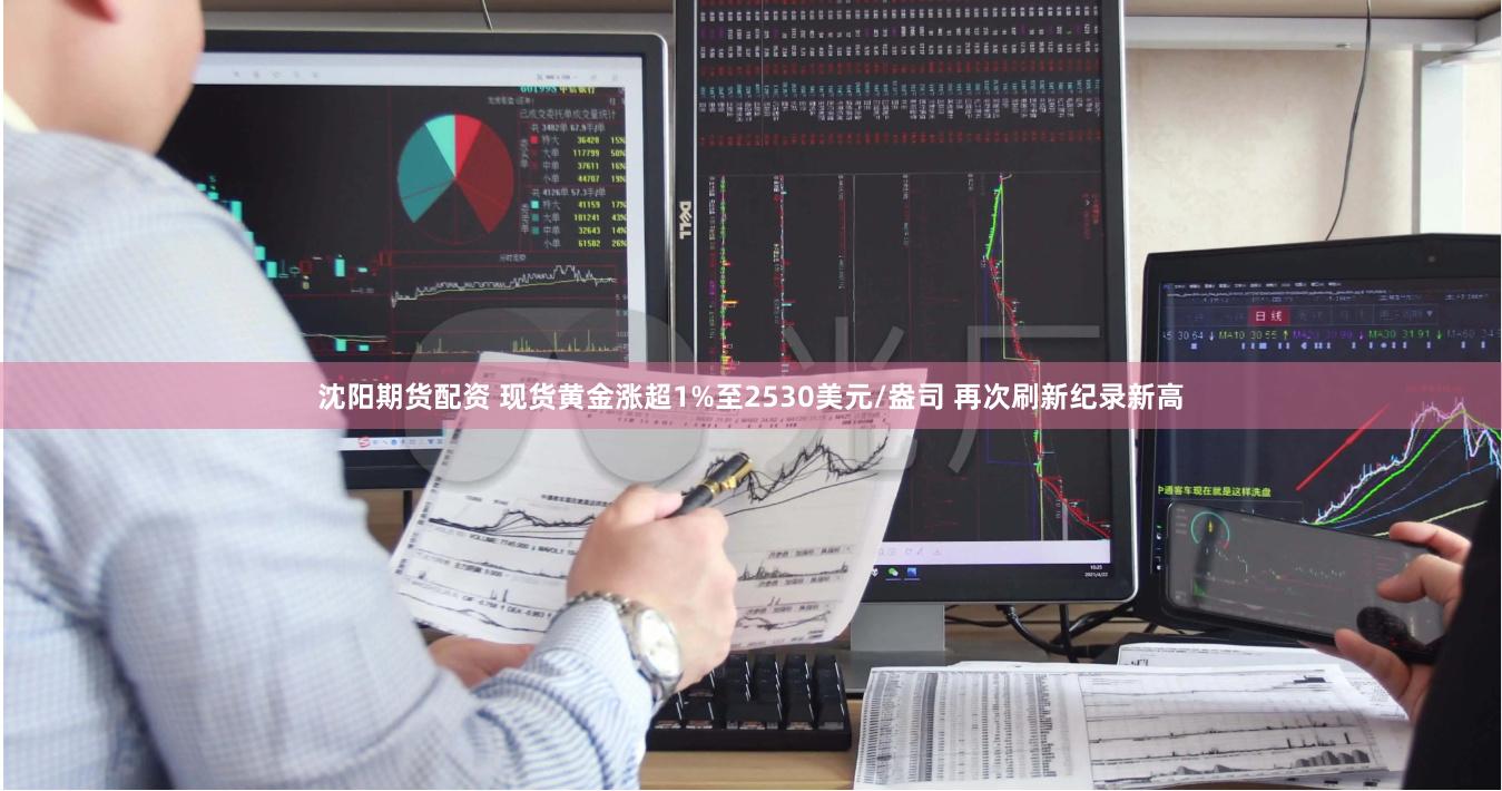 沈阳期货配资 现货黄金涨超1%至2530美元/盎司 再次刷新纪录新高