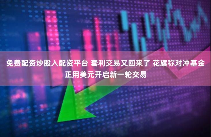 免费配资炒股入配资平台 套利交易又回来了 花旗称对冲基金正用美元开启新一轮交易