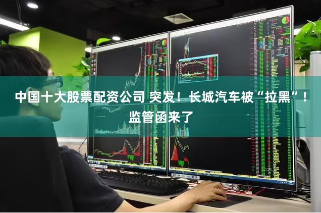 中国十大股票配资公司 突发！长城汽车被“拉黑”！监管函来了