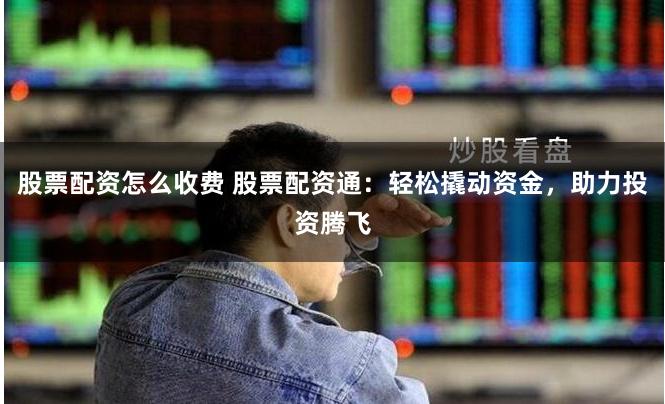 股票配资怎么收费 股票配资通：轻松撬动资金，助力投资腾飞