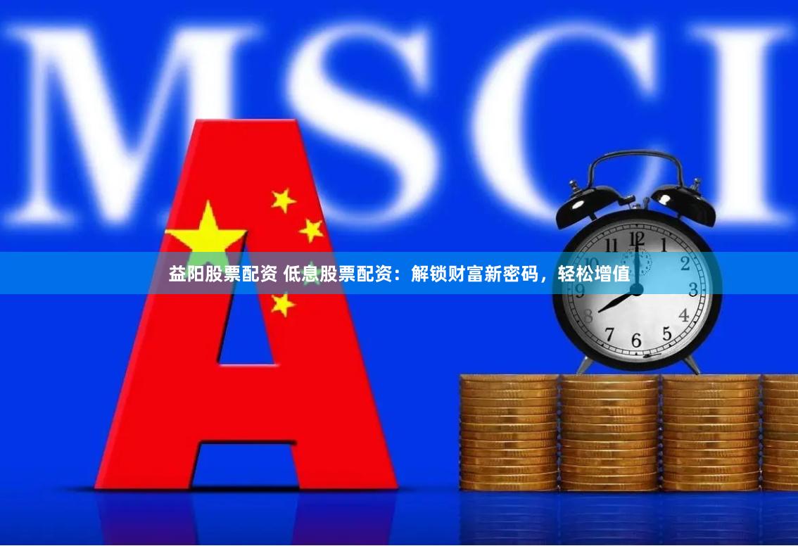 益阳股票配资 低息股票配资：解锁财富新密码，轻松增值