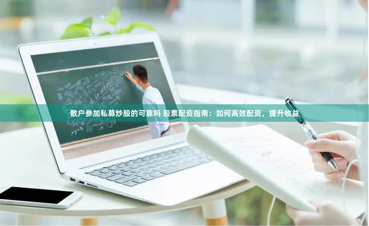 散户参加私募炒股的可靠吗 股票配资指南：如何高效配资，提升收益