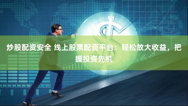 炒股配资安全 线上股票配资平台：轻松放大收益，把握投资先机