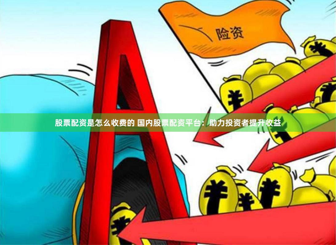 股票配资是怎么收费的 国内股票配资平台：助力投资者提升收益