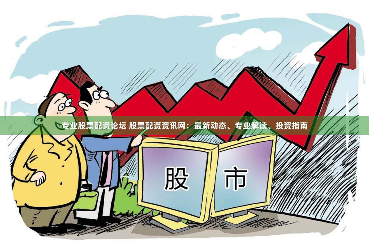 专业股票配资论坛 股票配资资讯网：最新动态、专业解读、投资指南