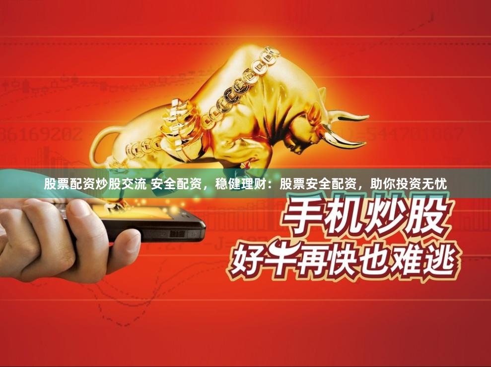 股票配资炒股交流 安全配资，稳健理财：股票安全配资，助你投资无忧