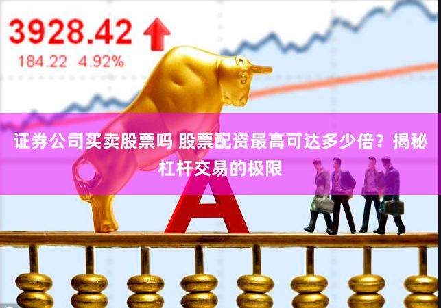 证券公司买卖股票吗 股票配资最高可达多少倍？揭秘杠杆交易的极限