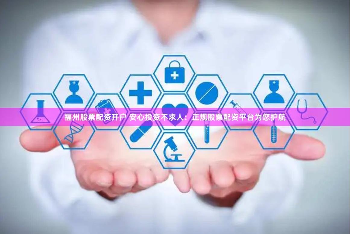 福州股票配资开户 安心投资不求人：正规股票配资平台为您护航