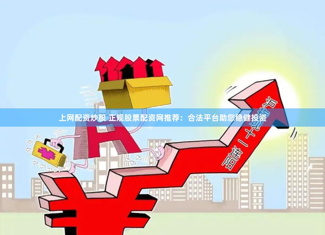 上网配资炒股 正规股票配资网推荐：合法平台助您稳健投资