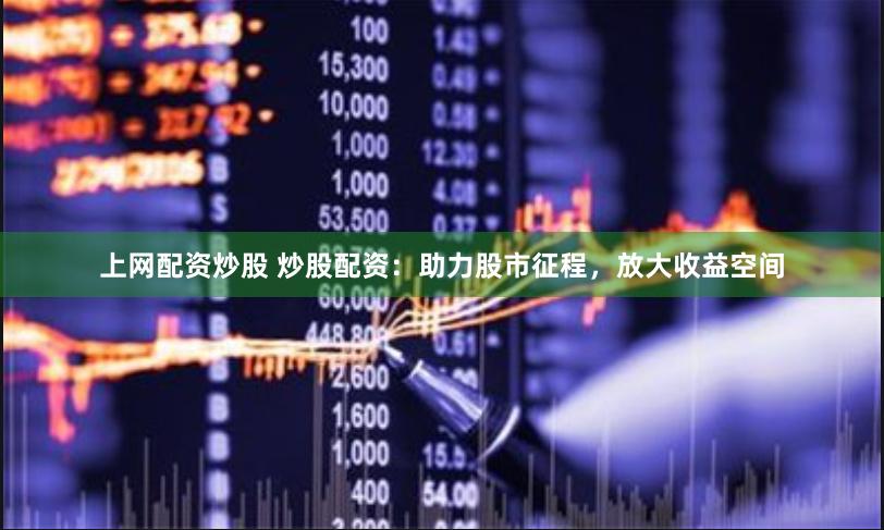 上网配资炒股 炒股配资：助力股市征程，放大收益空间