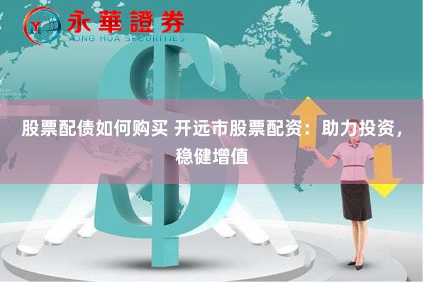 股票配债如何购买 开远市股票配资：助力投资，稳健增值