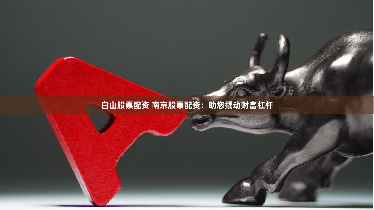 白山股票配资 南京股票配资：助您撬动财富杠杆