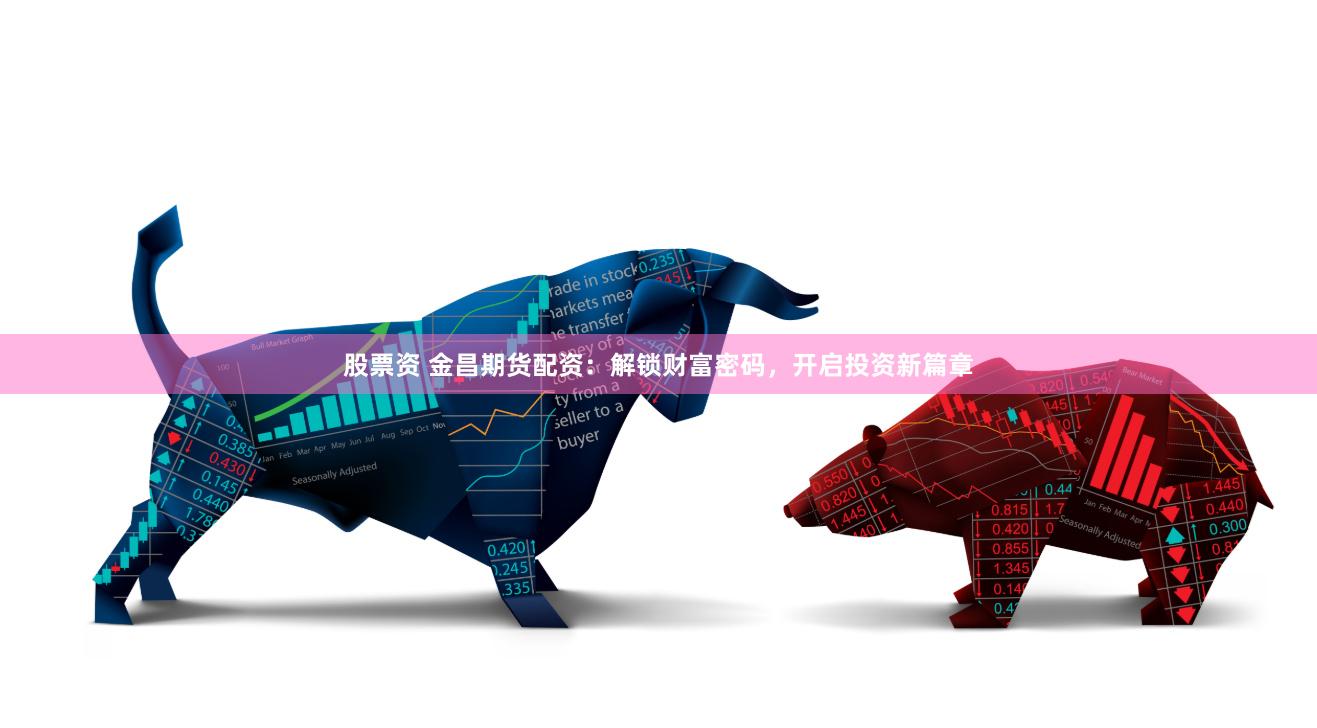 股票资 金昌期货配资：解锁财富密码，开启投资新篇章