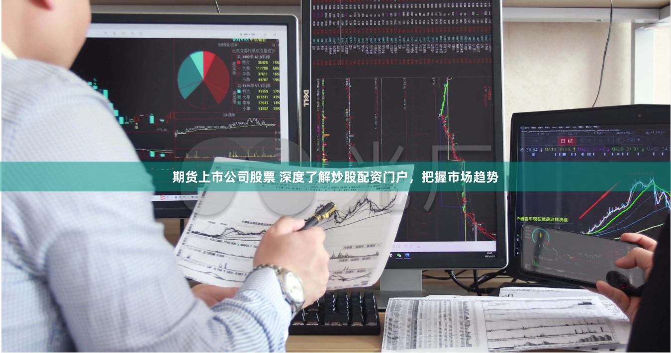 期货上市公司股票 深度了解炒股配资门户，把握市场趋势