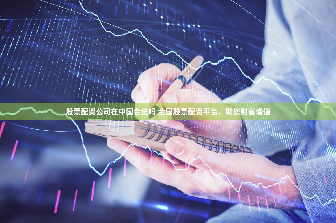 股票配资公司在中国合法吗 全国股票配资平台，助您财富增值