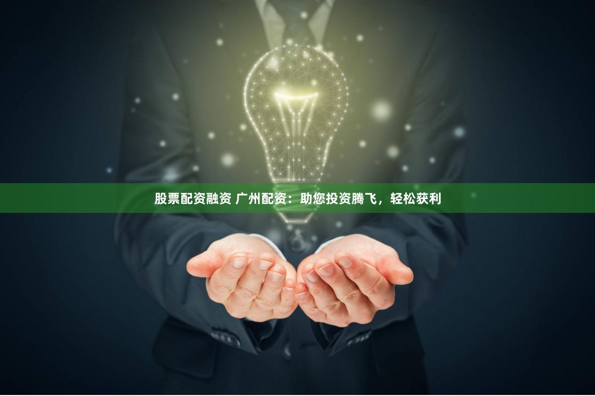 股票配资融资 广州配资：助您投资腾飞，轻松获利