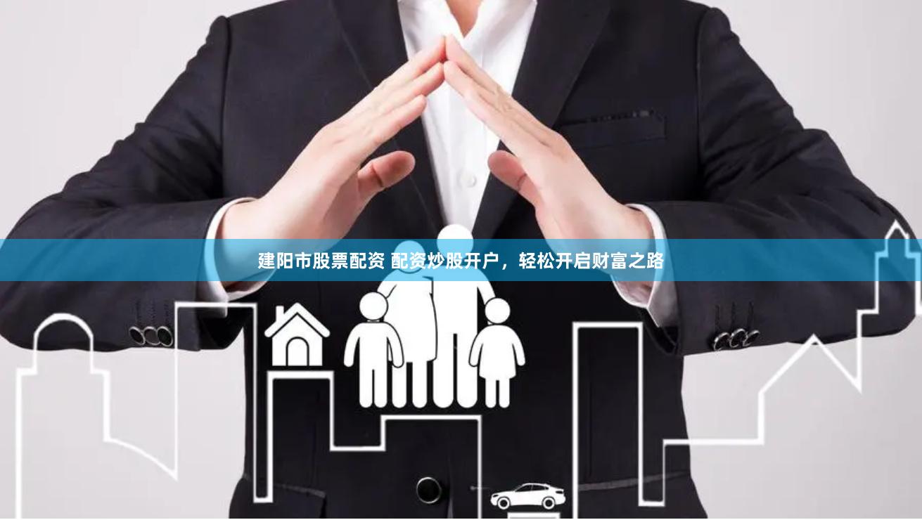 建阳市股票配资 配资炒股开户，轻松开启财富之路
