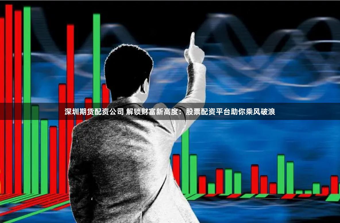 深圳期货配资公司 解锁财富新高度：股票配资平台助你乘风破浪