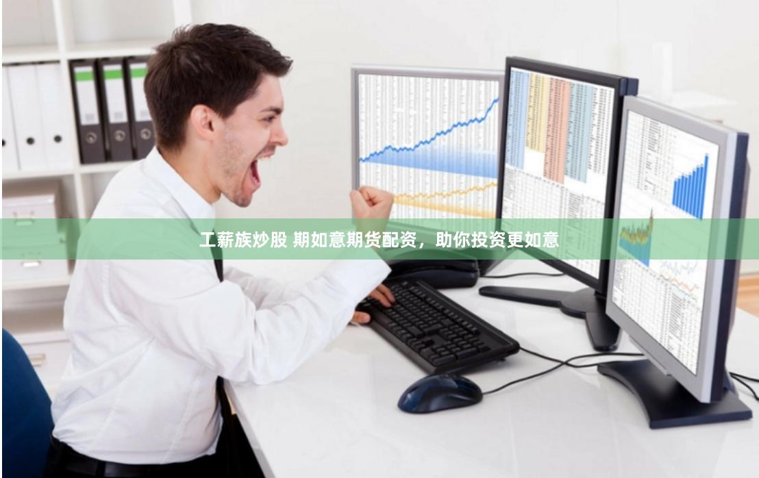 工薪族炒股 期如意期货配资，助你投资更如意