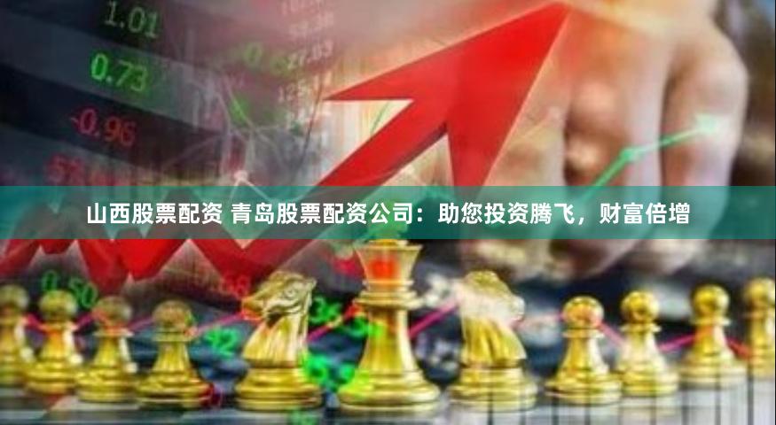 山西股票配资 青岛股票配资公司：助您投资腾飞，财富倍增