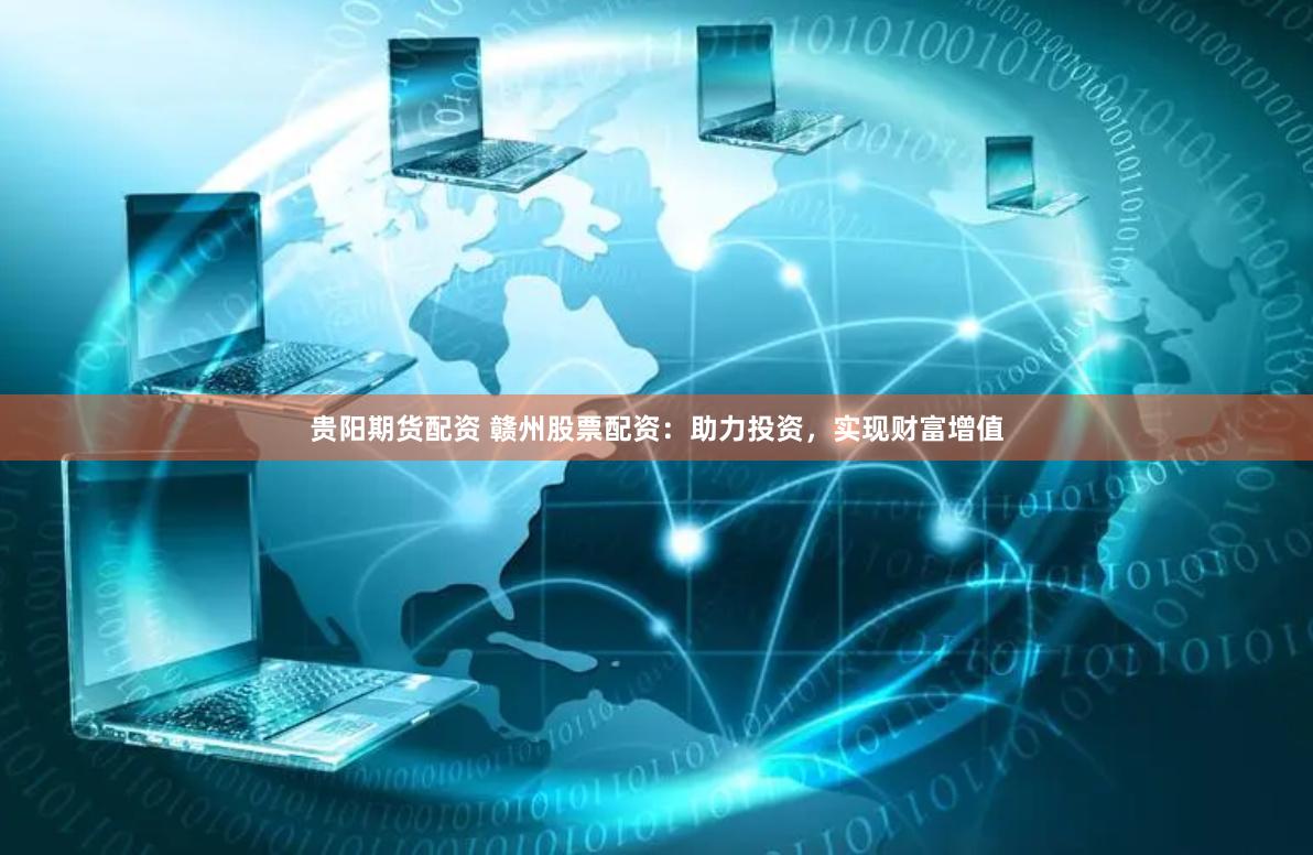 贵阳期货配资 赣州股票配资：助力投资，实现财富增值