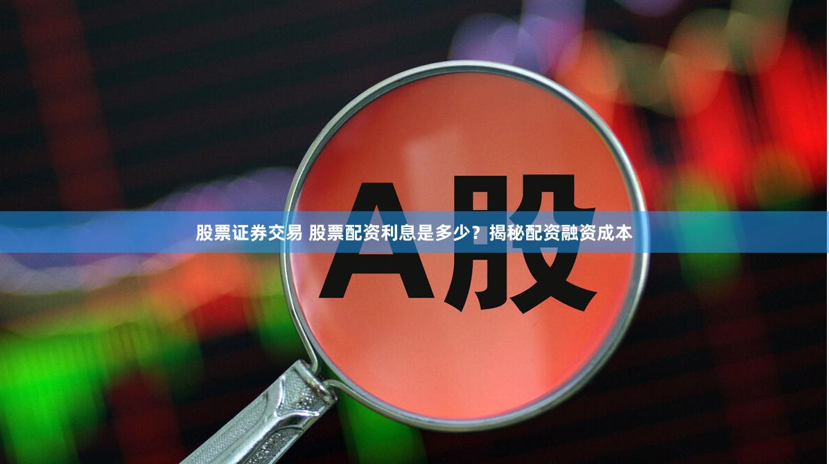 股票证券交易 股票配资利息是多少？揭秘配资融资成本