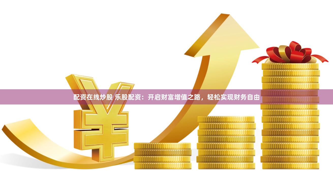配资在线炒股 乐股配资：开启财富增值之路，轻松实现财务自由