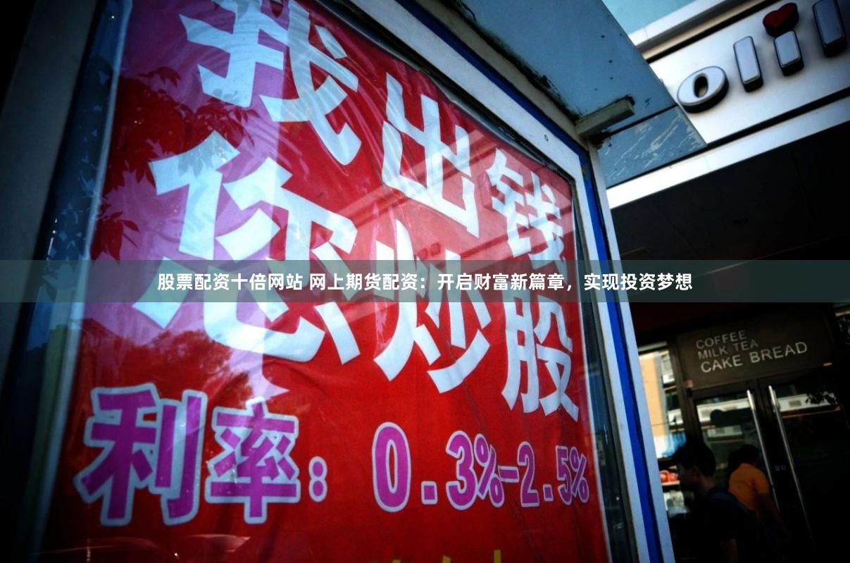 股票配资十倍网站 网上期货配资：开启财富新篇章，实现投资梦想