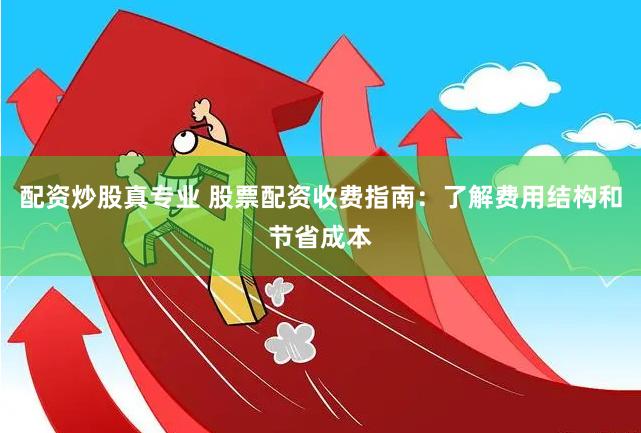 配资炒股真专业 股票配资收费指南：了解费用结构和节省成本